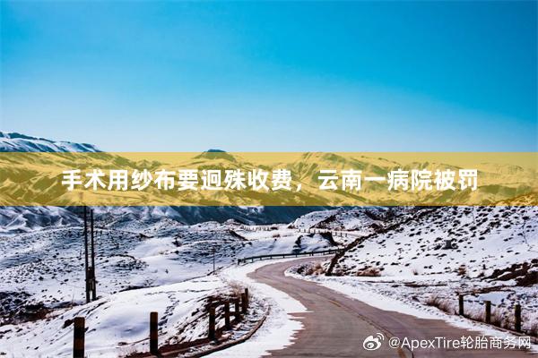 手术用纱布要迥殊收费，云南一病院被罚