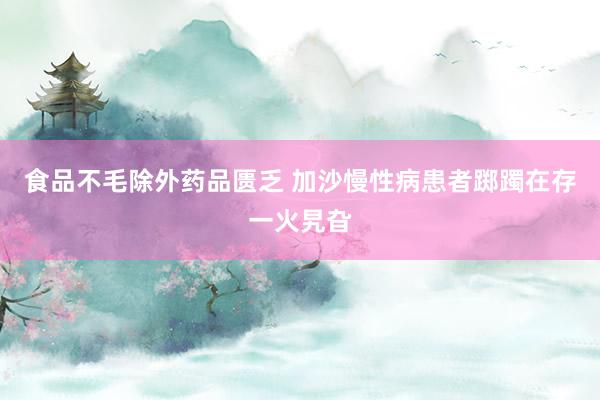 食品不毛除外药品匮乏 加沙慢性病患者踯躅在存一火旯旮