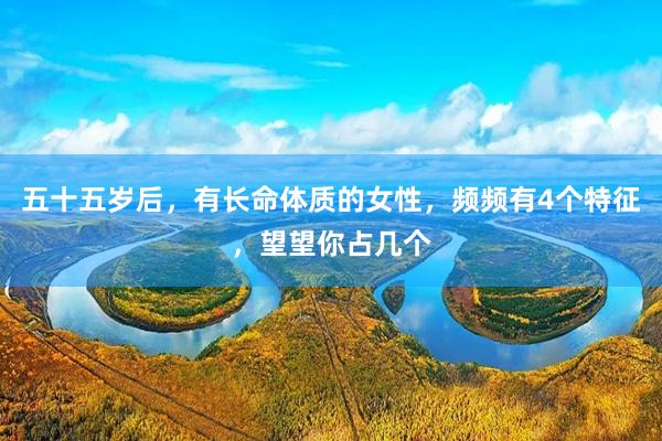 五十五岁后，有长命体质的女性，频频有4个特征，望望你占几个