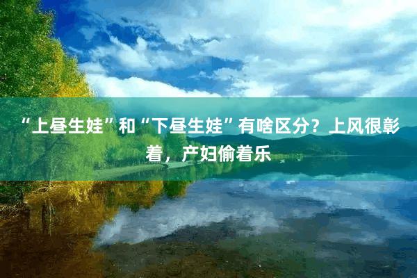 “上昼生娃”和“下昼生娃”有啥区分？上风很彰着，产妇偷着乐