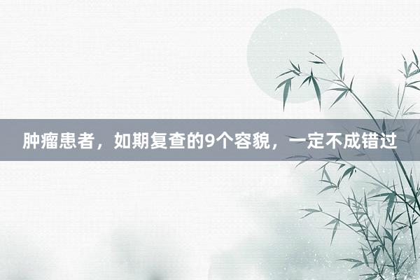 肿瘤患者，如期复查的9个容貌，一定不成错过