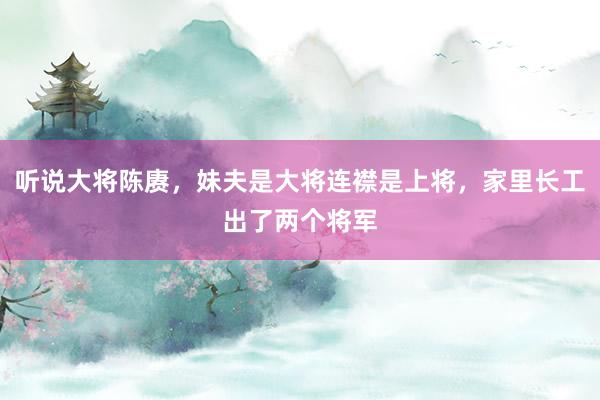 听说大将陈赓，妹夫是大将连襟是上将，家里长工出了两个将军