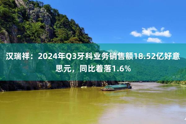 汉瑞祥：2024年Q3牙科业务销售额18.52亿好意思元，同比着落1.6%