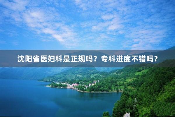沈阳省医妇科是正规吗？专科进度不错吗？