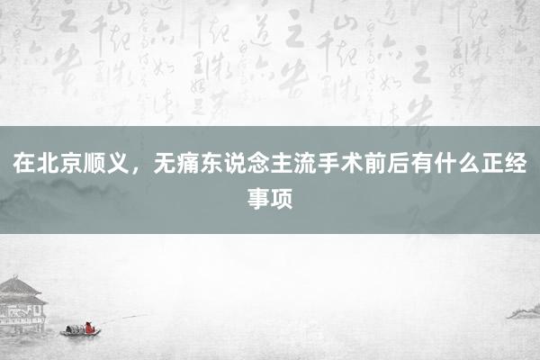 在北京顺义，无痛东说念主流手术前后有什么正经事项