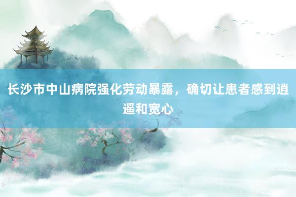长沙市中山病院强化劳动暴露，确切让患者感到逍遥和宽心