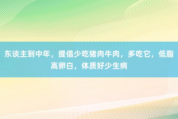 东谈主到中年，提倡少吃猪肉牛肉，多吃它，低脂高卵白，体质好少生病