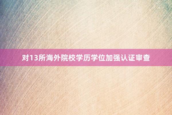 对13所海外院校学历学位加强认证审查