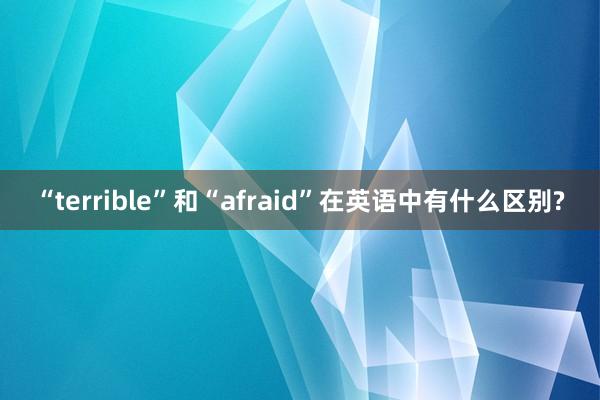 “terrible”和“afraid”在英语中有什么区别?