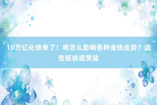 10万亿化债来了！将怎么影响各种金钱走势？这些板块或受益