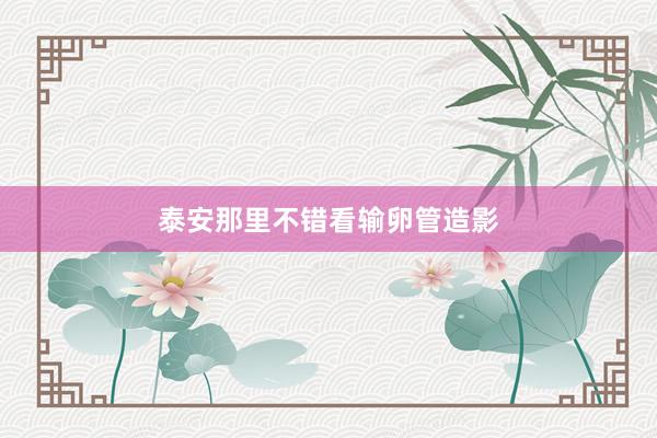 泰安那里不错看输卵管造影