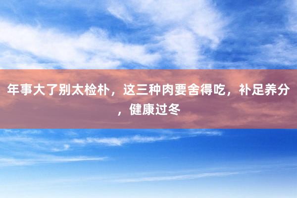 年事大了别太检朴，这三种肉要舍得吃，补足养分，健康过冬
