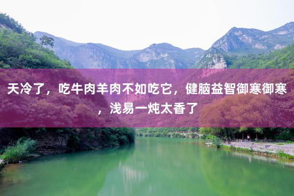 天冷了，吃牛肉羊肉不如吃它，健脑益智御寒御寒，浅易一炖太香了