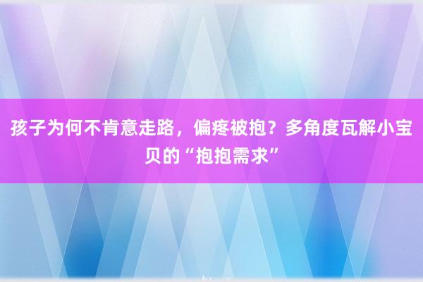 孩子为何不肯意走路，偏疼被抱？多角度瓦解小宝贝的“抱抱需求”