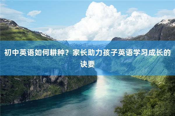 初中英语如何耕种？家长助力孩子英语学习成长的诀要