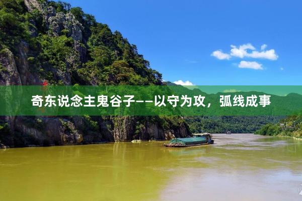 奇东说念主鬼谷子——以守为攻，弧线成事