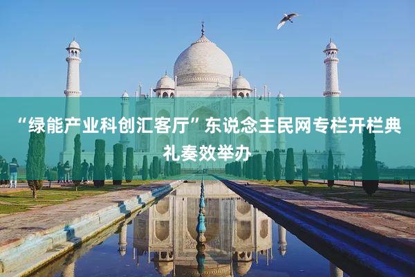 “绿能产业科创汇客厅”东说念主民网专栏开栏典礼奏效举办