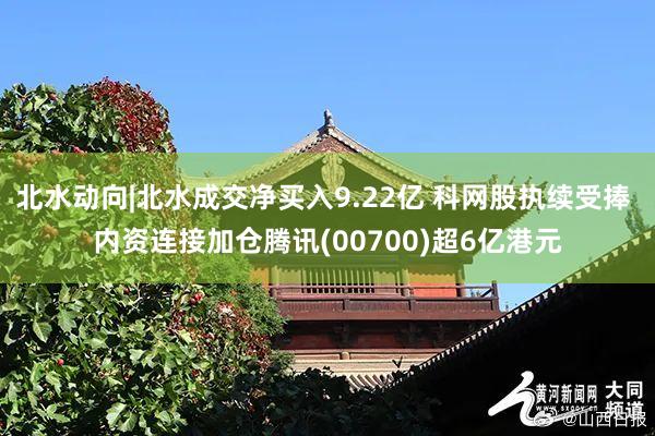 北水动向|北水成交净买入9.22亿 科网股执续受捧 内资连接加仓腾讯(00700)超6亿港元