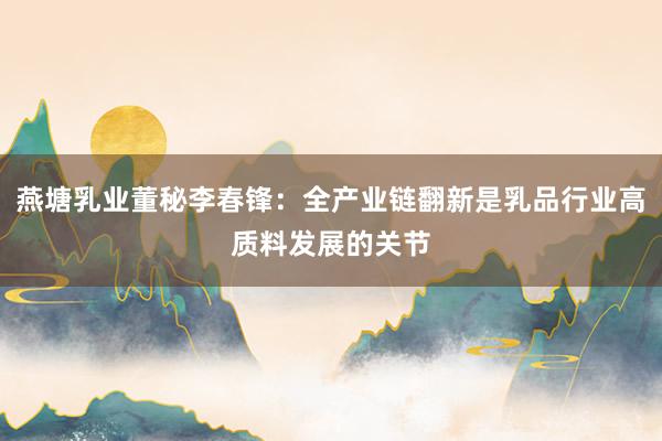 燕塘乳业董秘李春锋：全产业链翻新是乳品行业高质料发展的关节