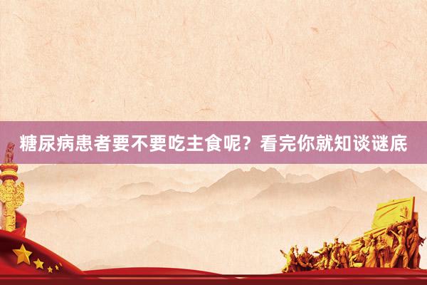 糖尿病患者要不要吃主食呢？看完你就知谈谜底