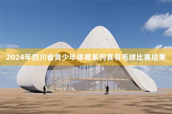 2024年四川省青少年体育系列赛羽毛球比赛结果