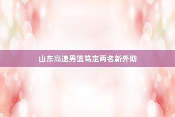 山东高速男篮笃定两名新外助