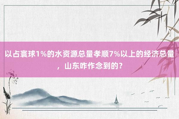 以占寰球1%的水资源总量孝顺7%以上的经济总量，山东咋作念到的？