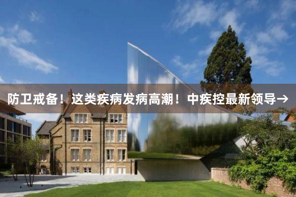 防卫戒备！这类疾病发病高潮！中疾控最新领导→