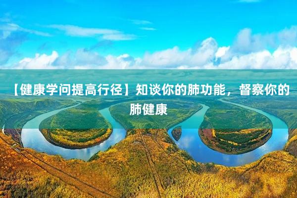 【健康学问提高行径】知谈你的肺功能，督察你的肺健康