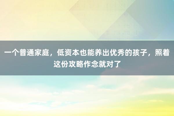 一个普通家庭，低资本也能养出优秀的孩子，照着这份攻略作念就对了