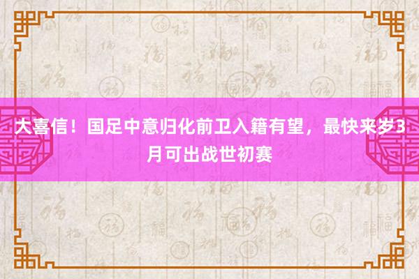 大喜信！国足中意归化前卫入籍有望，最快来岁3月可出战世初赛