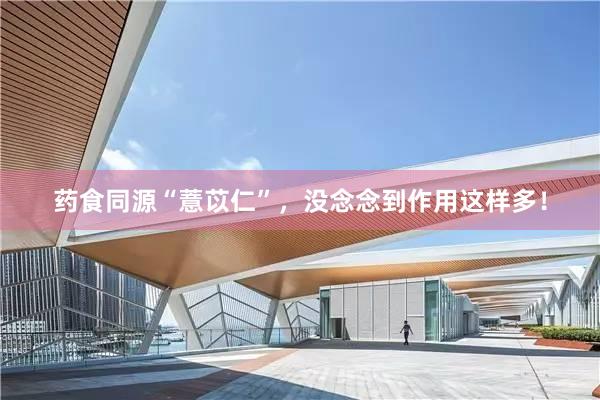 药食同源“薏苡仁”，没念念到作用这样多！