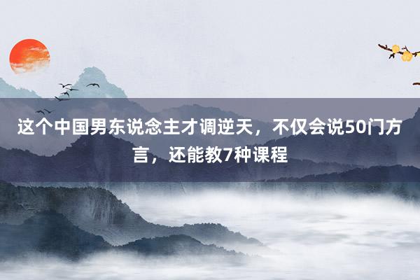 这个中国男东说念主才调逆天，不仅会说50门方言，还能教7种课程