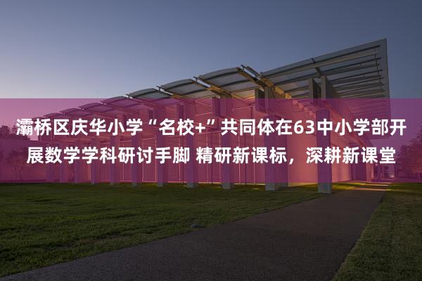 灞桥区庆华小学“名校+”共同体在63中小学部开展数学学科研讨手脚 精研新课标，深耕新课堂