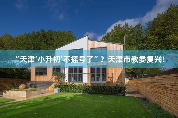 “天津‘小升初’不摇号了”？天津市教委复兴！