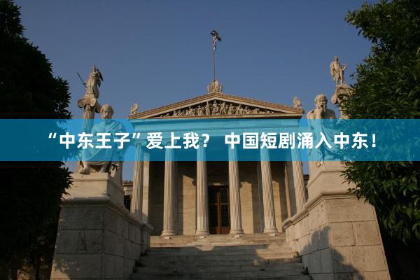 “中东王子”爱上我？ 中国短剧涌入中东！