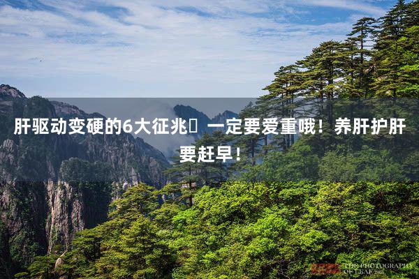 肝驱动变硬的6大征兆️一定要爱重哦！养肝护肝要赶早！