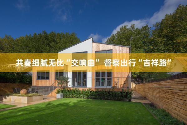 共奏细腻无比“交响曲” 督察出行“吉祥路”