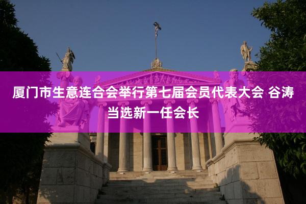 厦门市生意连合会举行第七届会员代表大会 谷涛当选新一任会长