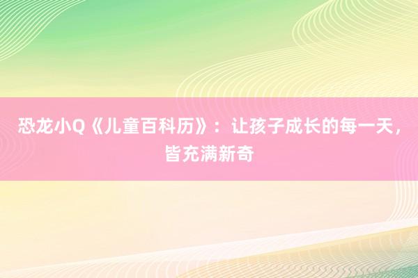恐龙小Q《儿童百科历》：让孩子成长的每一天，皆充满新奇