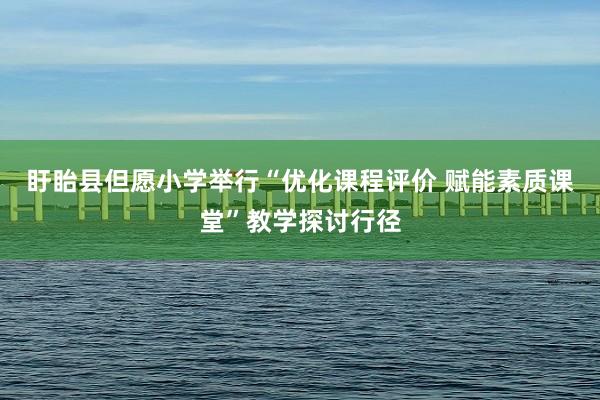 盱眙县但愿小学举行“优化课程评价 赋能素质课堂”教学探讨行径