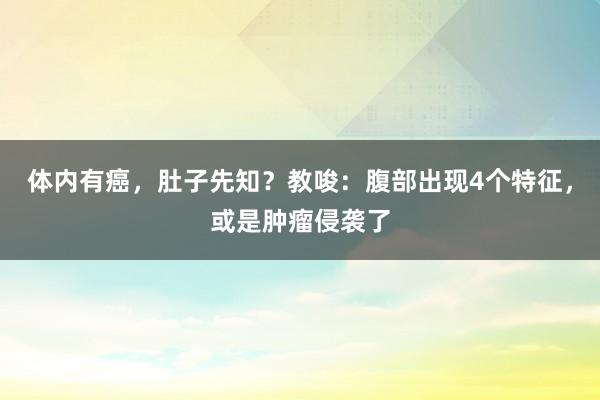 体内有癌，肚子先知？教唆：腹部出现4个特征，或是肿瘤侵袭了
