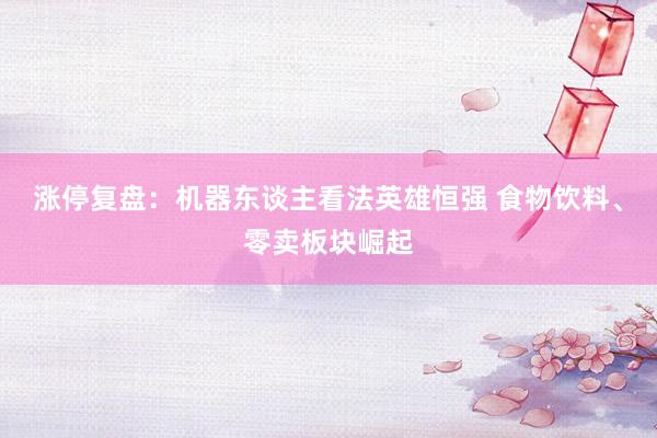 涨停复盘：机器东谈主看法英雄恒强 食物饮料、零卖板块崛起