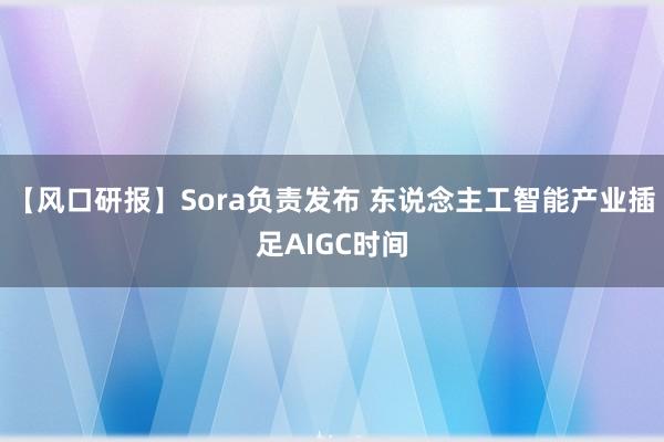 【风口研报】Sora负责发布 东说念主工智能产业插足AIGC时间