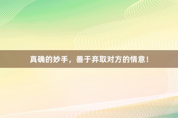 真确的妙手，善于弃取对方的情意！