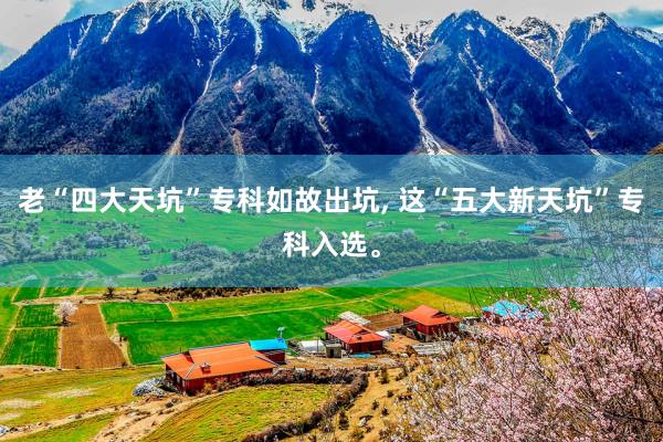 老“四大天坑”专科如故出坑, 这“五大新天坑”专科入选。