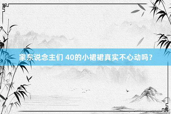 家东说念主们 40的小裙裙真实不心动吗？
