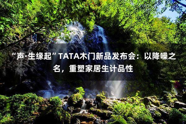 “声·生缘起”TATA木门新品发布会：以降噪之名，重塑家居生计品性