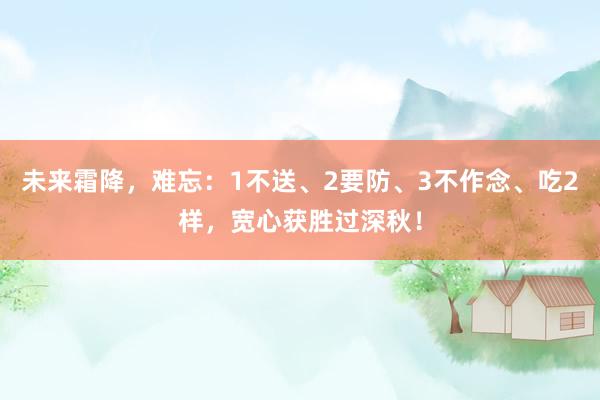 未来霜降，难忘：1不送、2要防、3不作念、吃2样，宽心获胜过深秋！